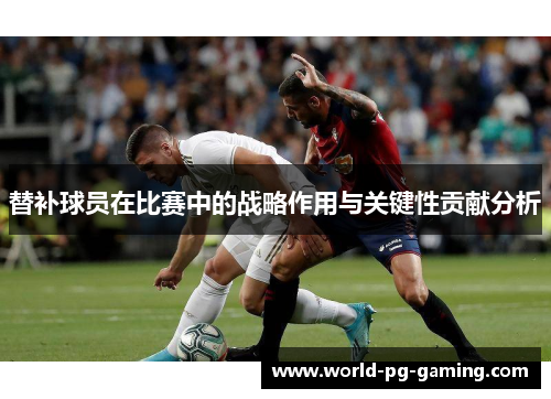 替补球员在比赛中的战略作用与关键性贡献分析 替补球员在比赛中的战略作用与关键性贡献分析