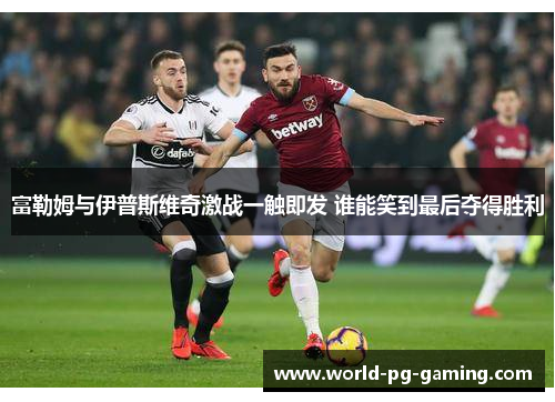 富勒姆与伊普斯维奇激战一触即发 谁能笑到最后夺得胜利
