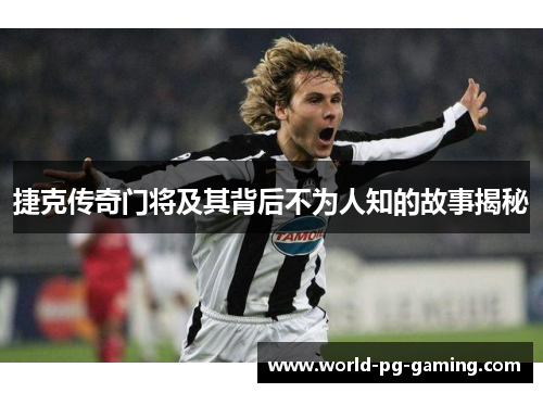 捷克传奇门将及其背后不为人知的故事揭秘 捷克传奇门将及其背后不为人知的故事揭秘