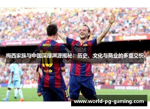 梅西家族与中国深厚渊源揭秘:历史、文化与商业的多重交织 梅西家族与中国深厚渊源揭秘:历史、文化与商业的多重交织