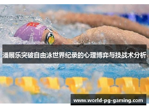 潘展乐突破自由泳世界纪录的心理博弈与技战术分析 潘展乐突破自由泳世界纪录的心理博弈与技战术分析