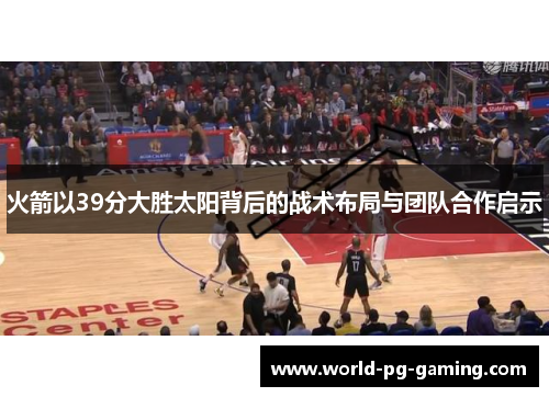 火箭以39分大胜太阳背后的战术布局与团队合作启示 火箭以39分大胜太阳背后的战术布局与团队合作启示