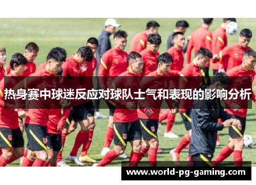 热身赛中球迷反应对球队士气和表现的影响分析 热身赛中球迷反应对球队士气和表现的影响分析