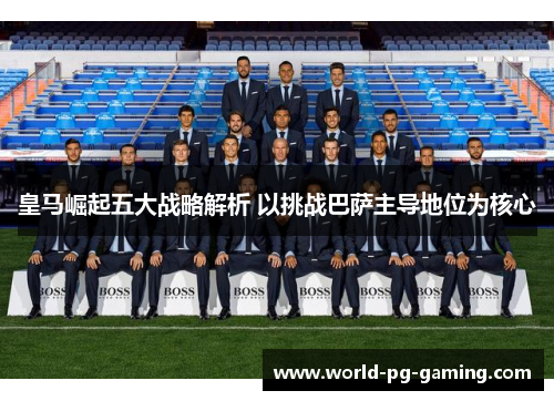 皇马崛起五大战略解析 以挑战巴萨主导地位为核心 皇马崛起五大战略解析 以挑战巴萨主导地位为核心