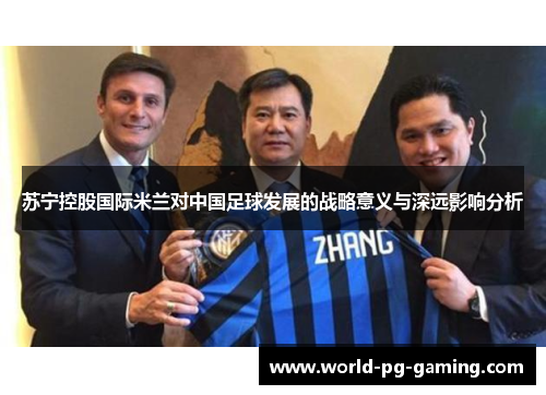 苏宁控股国际米兰对中国足球发展的战略意义与深远影响分析 苏宁控股国际米兰对中国足球发展的战略意义与深远影响分析