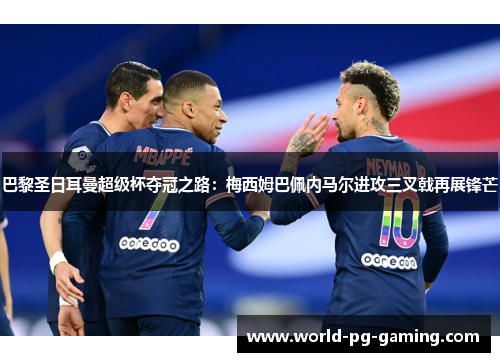 巴黎圣日耳曼超级杯夺冠之路:梅西姆巴佩内马尔进攻三叉戟再展锋芒 巴黎圣日耳曼超级杯夺冠之路:梅西姆巴佩内马尔进攻三叉戟再展锋芒