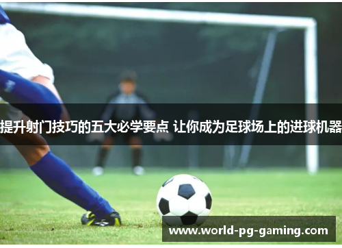 提升射门技巧的五大必学要点 让你成为足球场上的进球机器 提升射门技巧的五大必学要点 让你成为足球场上的进球机器