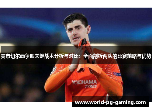 曼市切尔西争四关键战术分析与对比:全面剖析两队的比赛策略与优势 曼市切尔西争四关键战术分析与对比:全面剖析两队的比赛策略与优势
