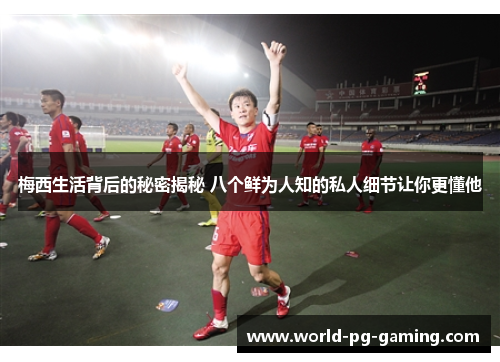 梅西生活背后的秘密揭秘 八个鲜为人知的私人细节让你更懂他