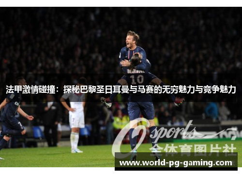 法甲激情碰撞:探秘巴黎圣日耳曼与马赛的无穷魅力与竞争魅力 法甲激情碰撞:探秘巴黎圣日耳曼与马赛的无穷魅力与竞争魅力
