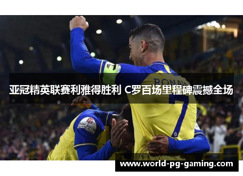 亚冠精英联赛利雅得胜利 C罗百场里程碑震撼全场 亚冠精英联赛利雅得胜利 C罗百场里程碑震撼全场