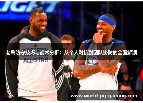 老詹防守技巧与战术分析：从个人对抗到团队协防的全面解读