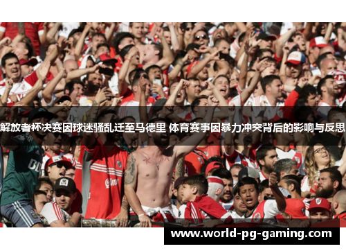 解放者杯决赛因球迷骚乱迁至马德里 体育赛事因暴力冲突背后的影响与反思 解放者杯决赛因球迷骚乱迁至马德里 体育赛事因暴力冲突背后的影响与反思