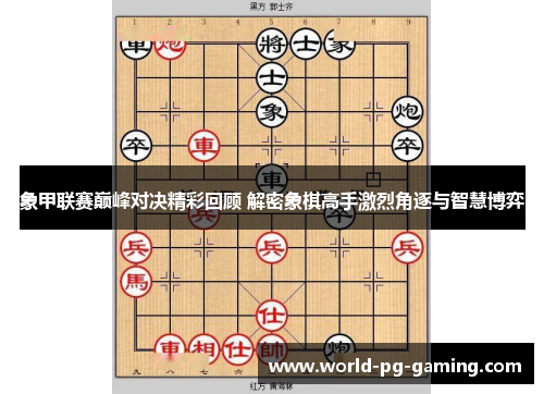 象甲联赛巅峰对决精彩回顾 解密象棋高手激烈角逐与智慧博弈 象甲联赛巅峰对决精彩回顾 解密象棋高手激烈角逐与智慧博弈