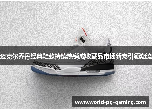 迈克尔乔丹经典鞋款持续热销成收藏品市场新宠引领潮流 迈克尔乔丹经典鞋款持续热销成收藏品市场新宠引领潮流