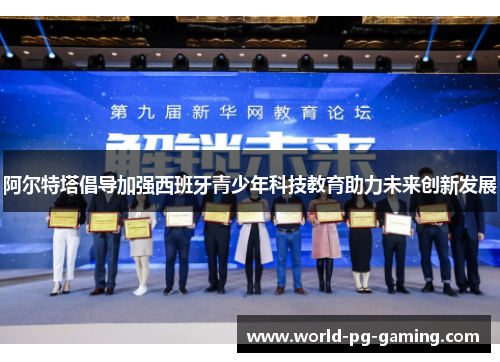 阿尔特塔倡导加强西班牙青少年科技教育助力未来创新发展 阿尔特塔倡导加强西班牙青少年科技教育助力未来创新发展