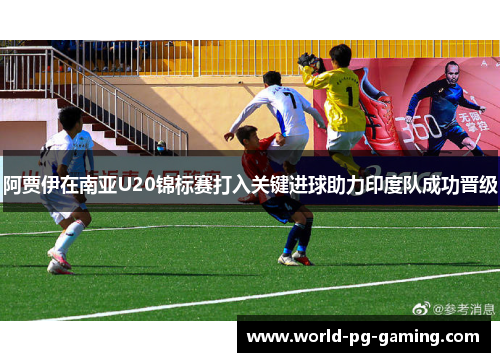 阿贾伊在南亚U20锦标赛打入关键进球助力印度队成功晋级 阿贾伊在南亚U20锦标赛打入关键进球助力印度队成功晋级