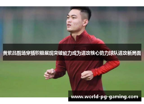 黄紫昌前场穿插积极展现突破能力成为进攻核心助力球队进攻新局面 黄紫昌前场穿插积极展现突破能力成为进攻核心助力球队进攻新局面