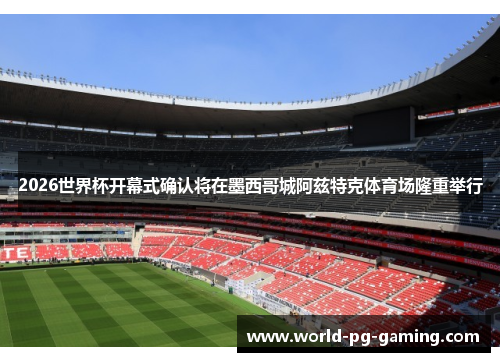 2026世界杯开幕式确认将在墨西哥城阿兹特克体育场隆重举行 2026世界杯开幕式确认将在墨西哥城阿兹特克体育场隆重举行