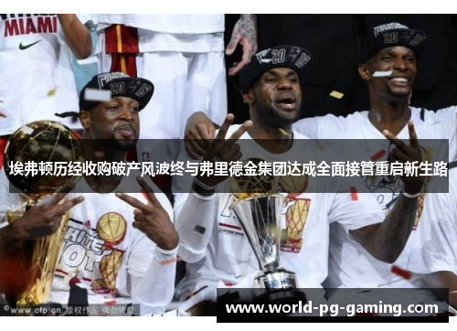 埃弗顿历经收购破产风波终与弗里德金集团达成全面接管重启新生路 埃弗顿历经收购破产风波终与弗里德金集团达成全面接管重启新生路