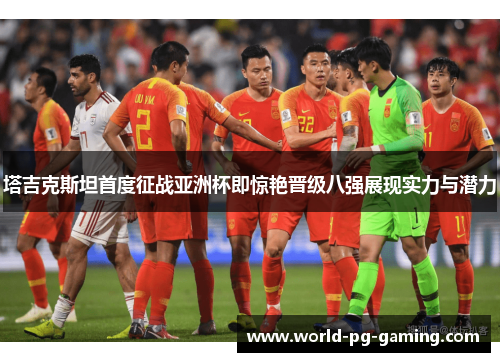 塔吉克斯坦首度征战亚洲杯即惊艳晋级八强展现实力与潜力 塔吉克斯坦首度征战亚洲杯即惊艳晋级八强展现实力与潜力