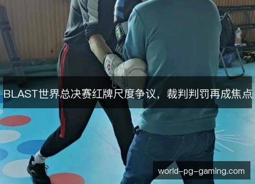 BLAST世界总决赛红牌尺度争议,裁判判罚再成焦点 BLAST世界总决赛红牌尺度争议,裁判判罚再成焦点
