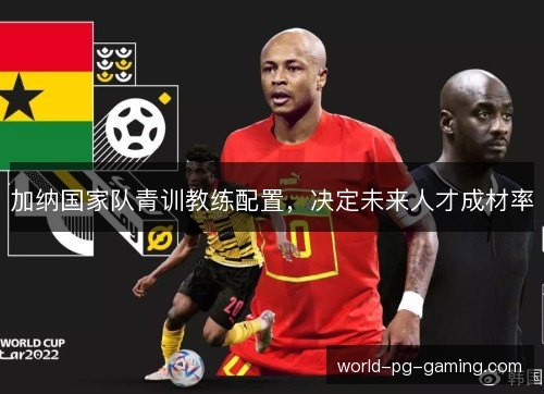 加纳国家队青训教练配置,决定未来人才成材率 加纳国家队青训教练配置,决定未来人才成材率